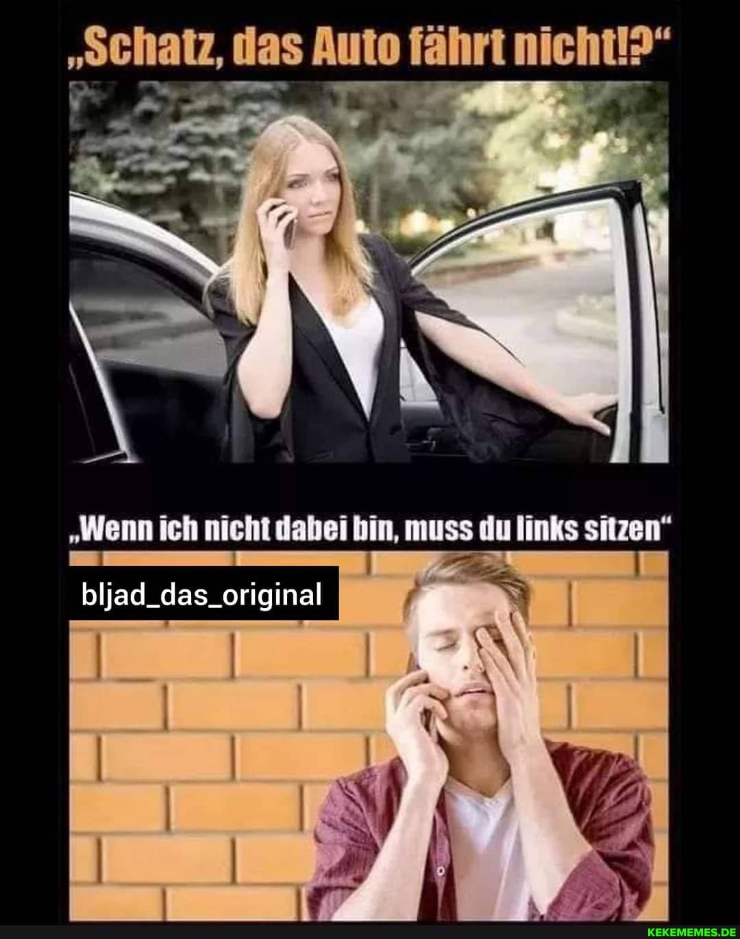 "schatz, das Auto fährt nicht!?"
"Wenn ich nicht dabei bin, muss du links sitzen"