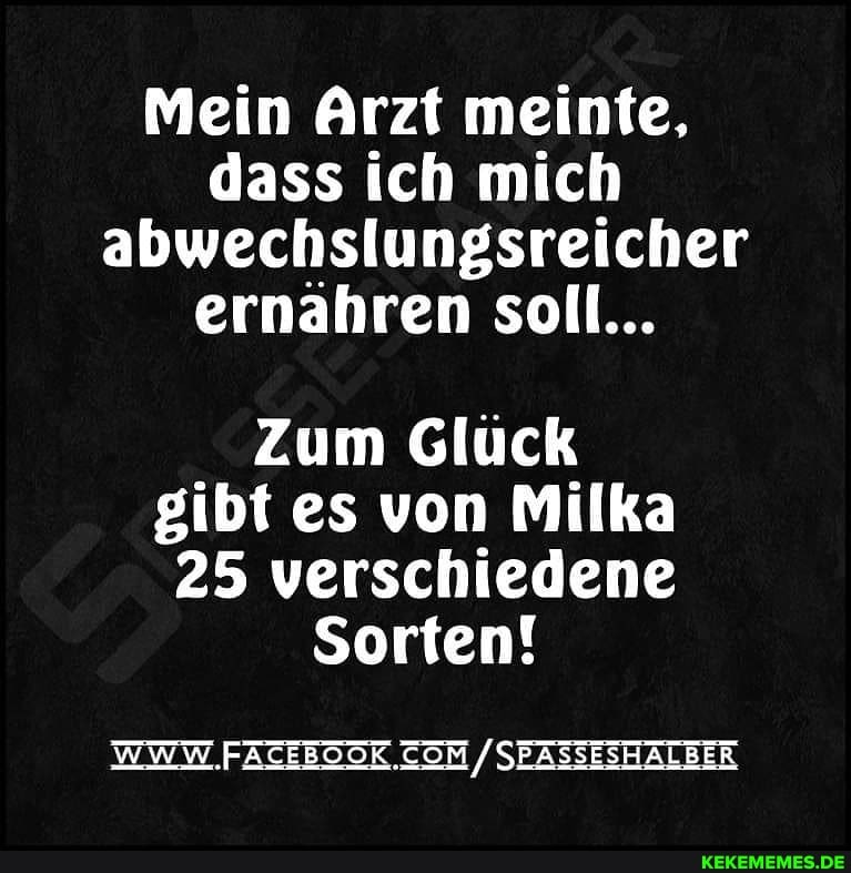 Mein Arzt meinte, dass ich mich abwechslungsreicher ernähren soll...
Zum Glück gibt es von Milka
25 verschiedene
Sorten!
WWW. /SEASSESHALBER