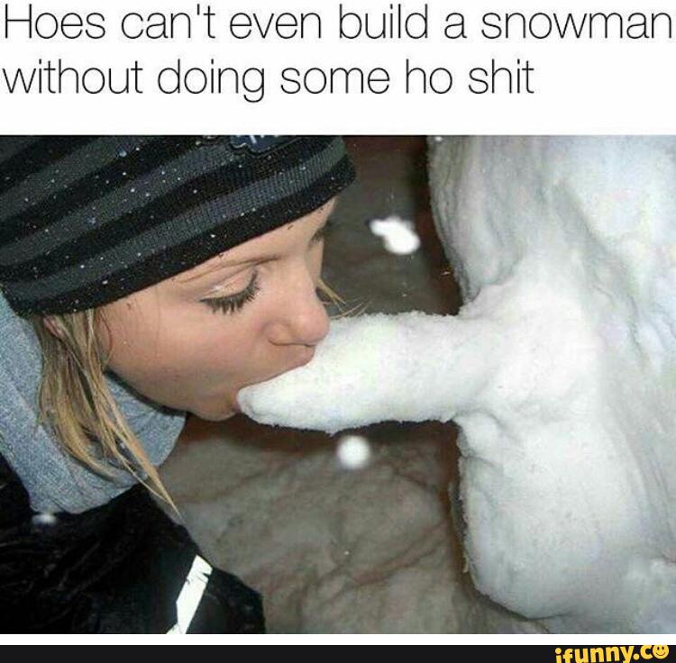 Hoes Can T Even Build A Snowman Without Doing Some Ho Shit Ifunny