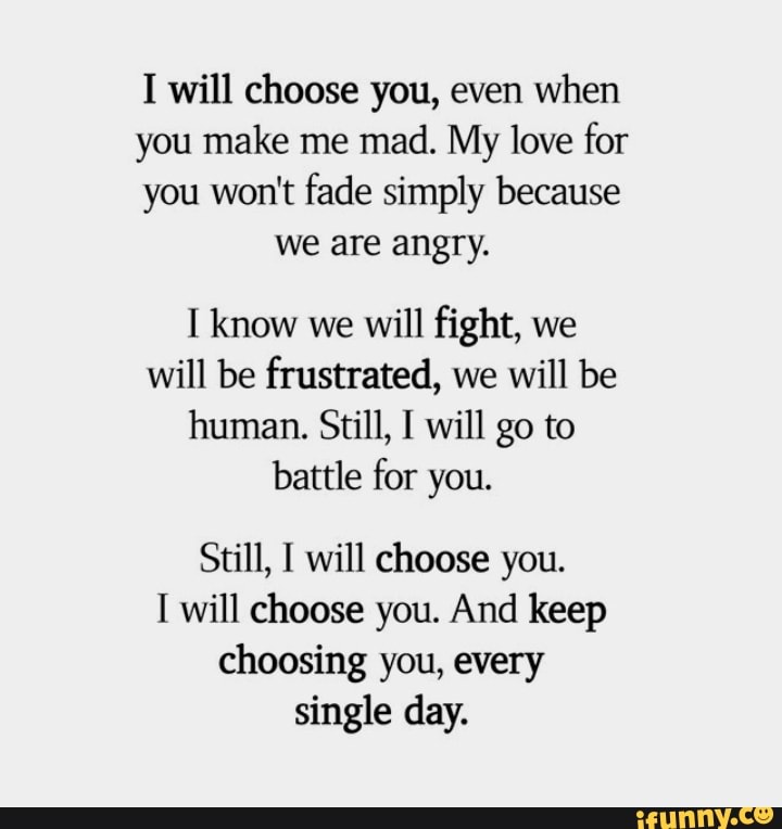 I will choose you, even when you make me mad. My love for you won't ...