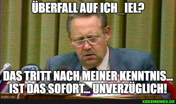 ÜBERFALL AUF ICH_IEL?
DAS TRITT NACH MEINER KENNTNIS...
IST DAS SOFORT_ UNVERZÜGLICH!