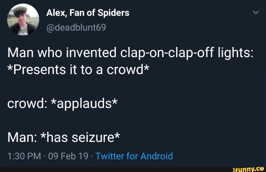 \ Alex, Fan of Spiders deadblunt69
Man who invented clap-on-clap-off lights:
*Presents it to a crowd*
crowd: *applauds*
Man: *has seizure*
PM - 09 Feb 19 - Twitter for Android