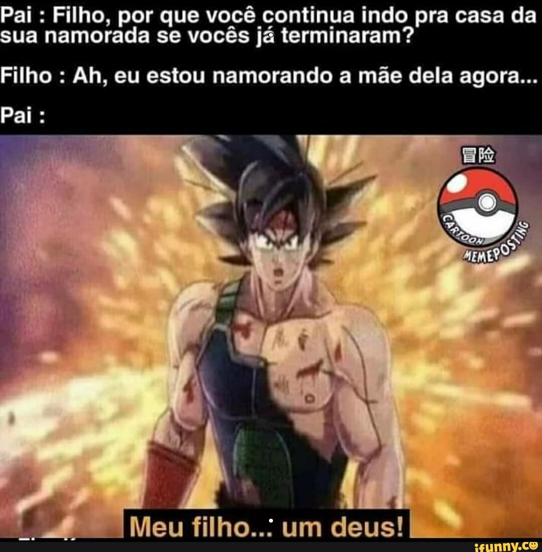 Pai : Filho, por que você continua indo pra casa da sua namorada se vocês já terminaram?
Filho : Ah, eu estou namorando a mãe dela agora...
Pai:
Meu filho..: um deus!