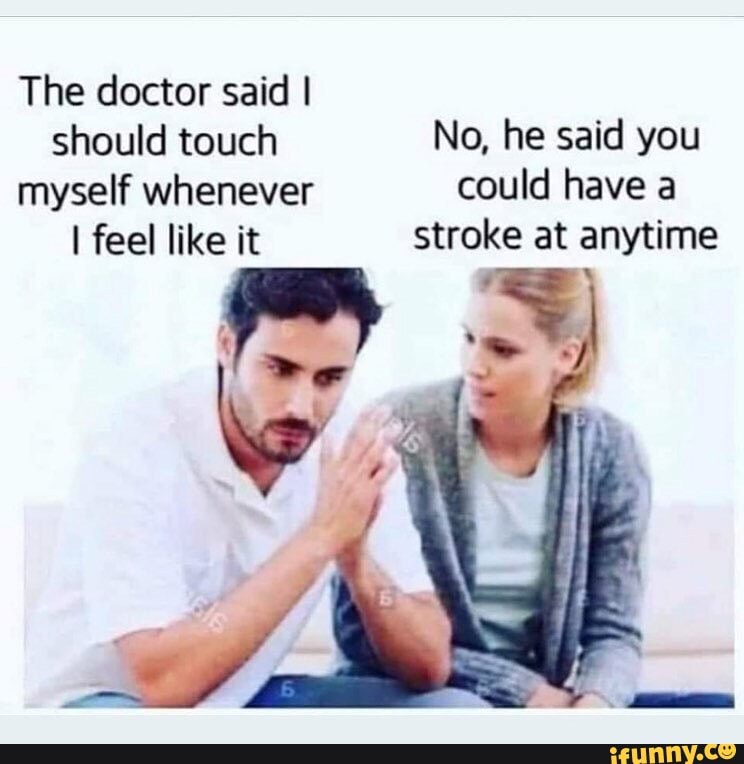 The Doctor Said I Should Touch No He Said You Myself Whenever Could Have A I Feel Like It Stroke At Anytime Ifunny