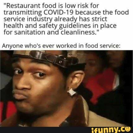 "Restaurant food is low risk for
transmitting COVID-19 because the food
service industry already has strict
health and safety guidelines in place
for sanitation and cleanliness."
Anyone who's ever
worked in food service: