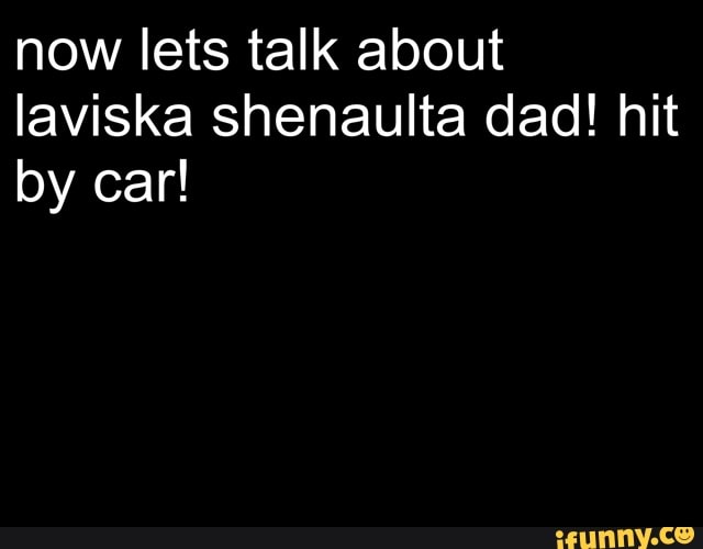 now lets talk about
laviska shenaulta dad! hit
by car!