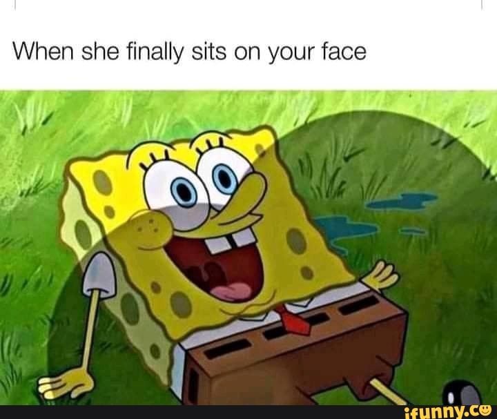 When she finally sits on your face
pier
