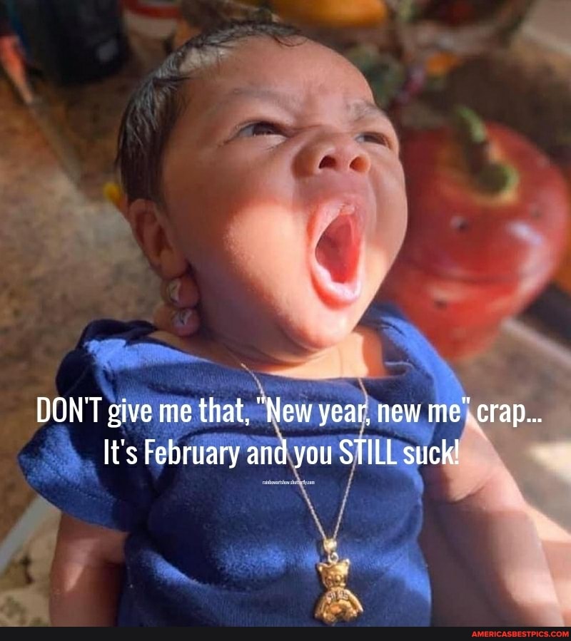 DON'T give me that, "New year, new crap...
It's February and you STILL suck!