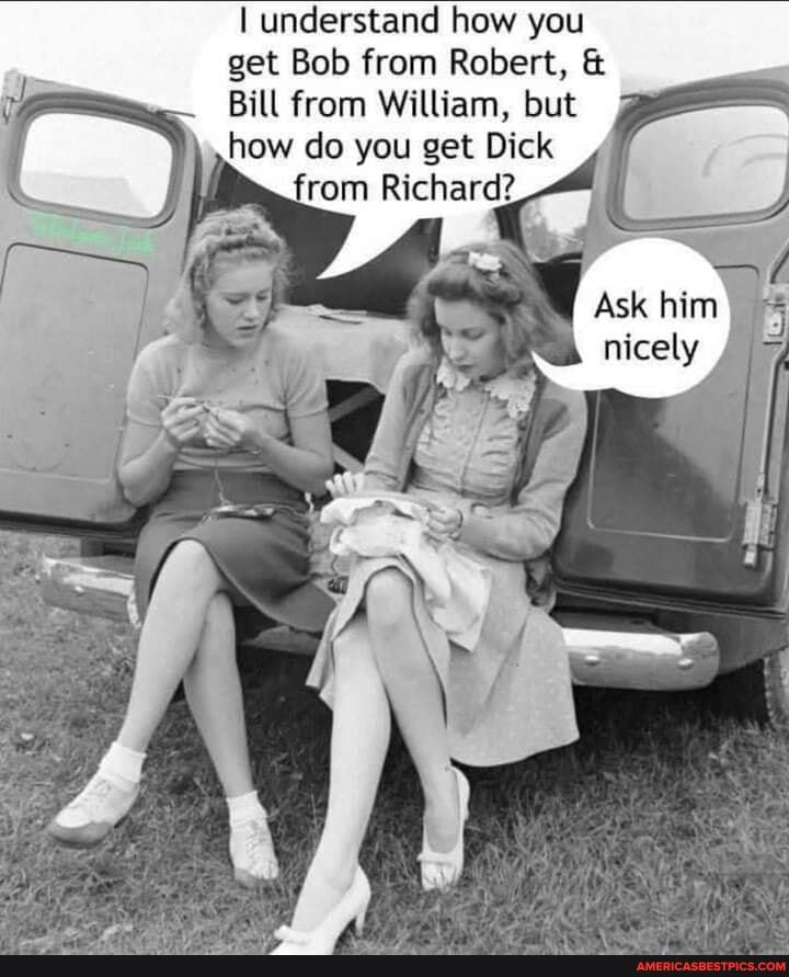I understand how you get Bob from Robert, &
Bill from William, but how do you get Dick
Richard?
Ask nicely /