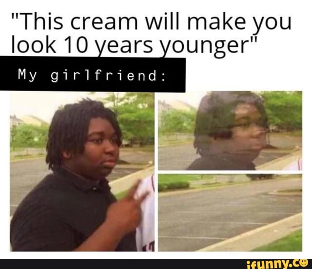"This cream will make you
look 10 years younger"
My girlfriend: