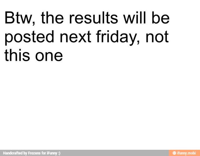 Btw, the results will be
posted next friday, not
this one