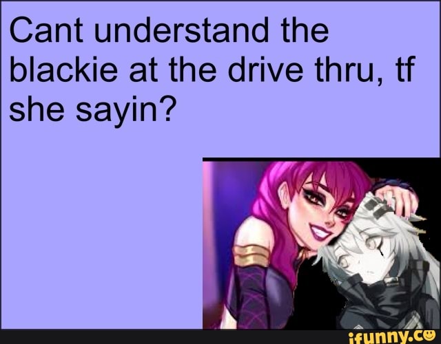 Cant understand the blackie at the drive thru, tf she sayin?
