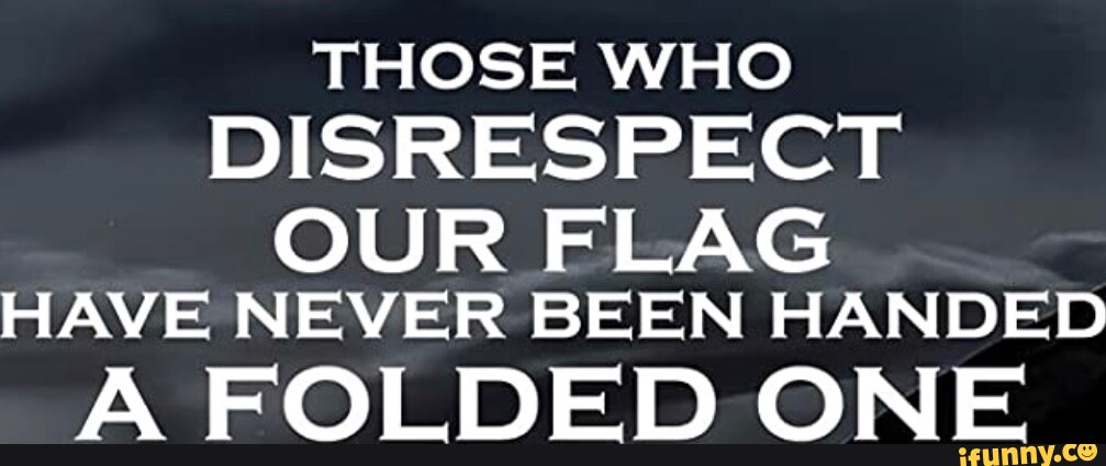 Those Who Disrespect Our Flag Have Never Been Handed A Folded One Ifunny