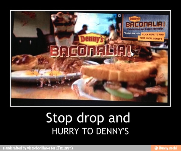 Stop drop and
HURRY TO DENNY'S - Stop drop and
HURRY TO DENNY'S