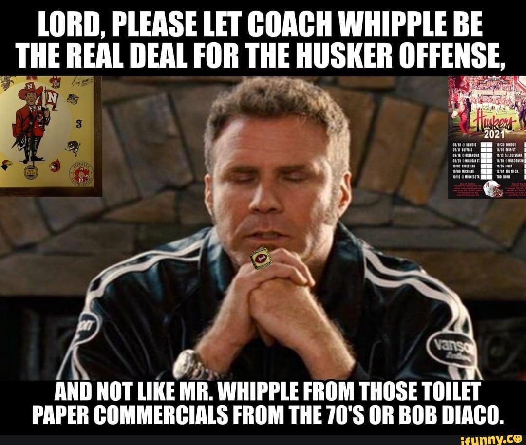 LORD, PLEASE LET COACH WHIPPLE BE THE REAL DEAL FOR THE HUSKER OFFENSE ...