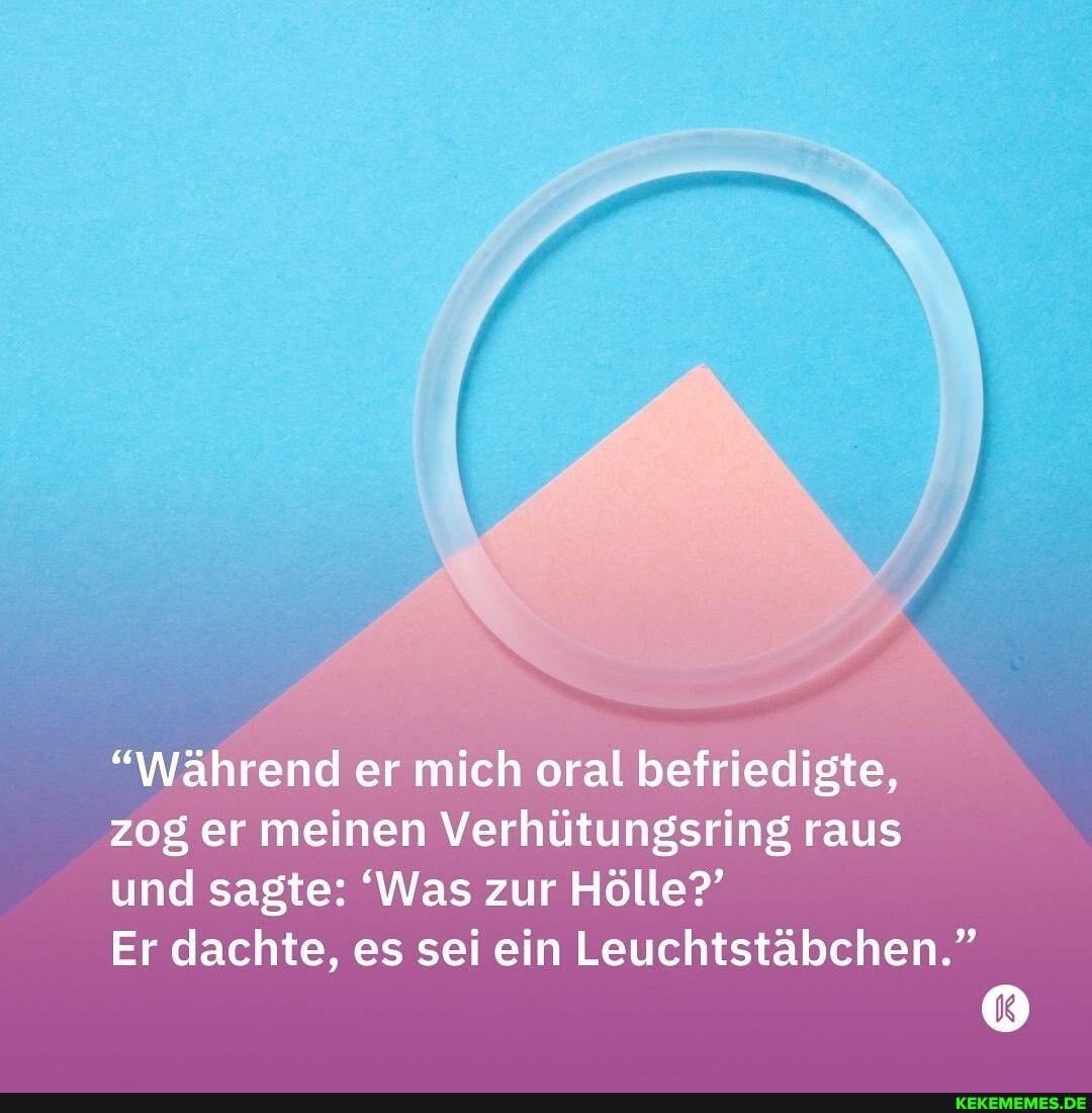 "Während er mich oral befriedigte, zog er meinen Verhütungsring raus
und sagte: 'Was zur Hölle?'
Er dachte, es sei ein Leuchtstäbchen."