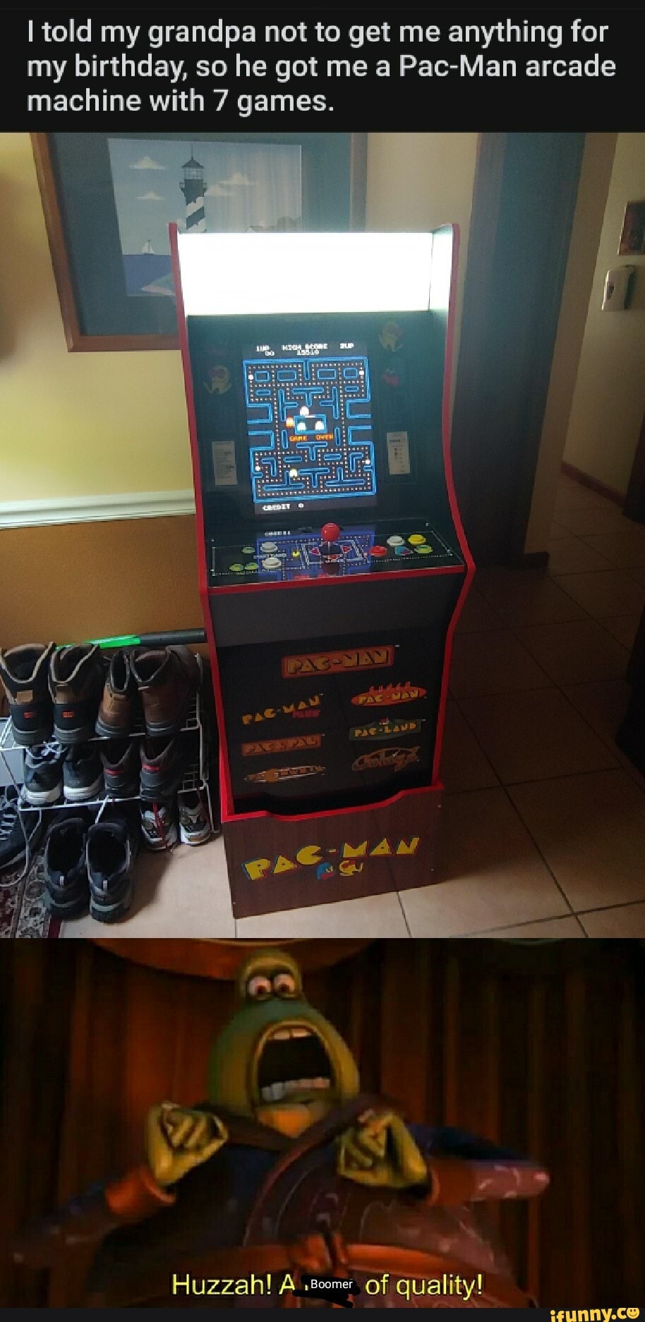 I told my grandpa not to get me anything for
my birthday, so he got me a Pac-Man arcade
machine with 7 games.
Huzzah! A .8cmer of quality!