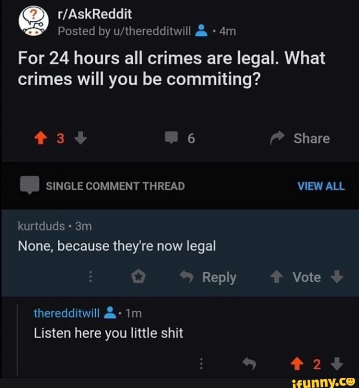 a
Posted by u/theredditwill "4m
For 24 hours all crimes are legal. What
crimes will you be commiting?
because they're legal
