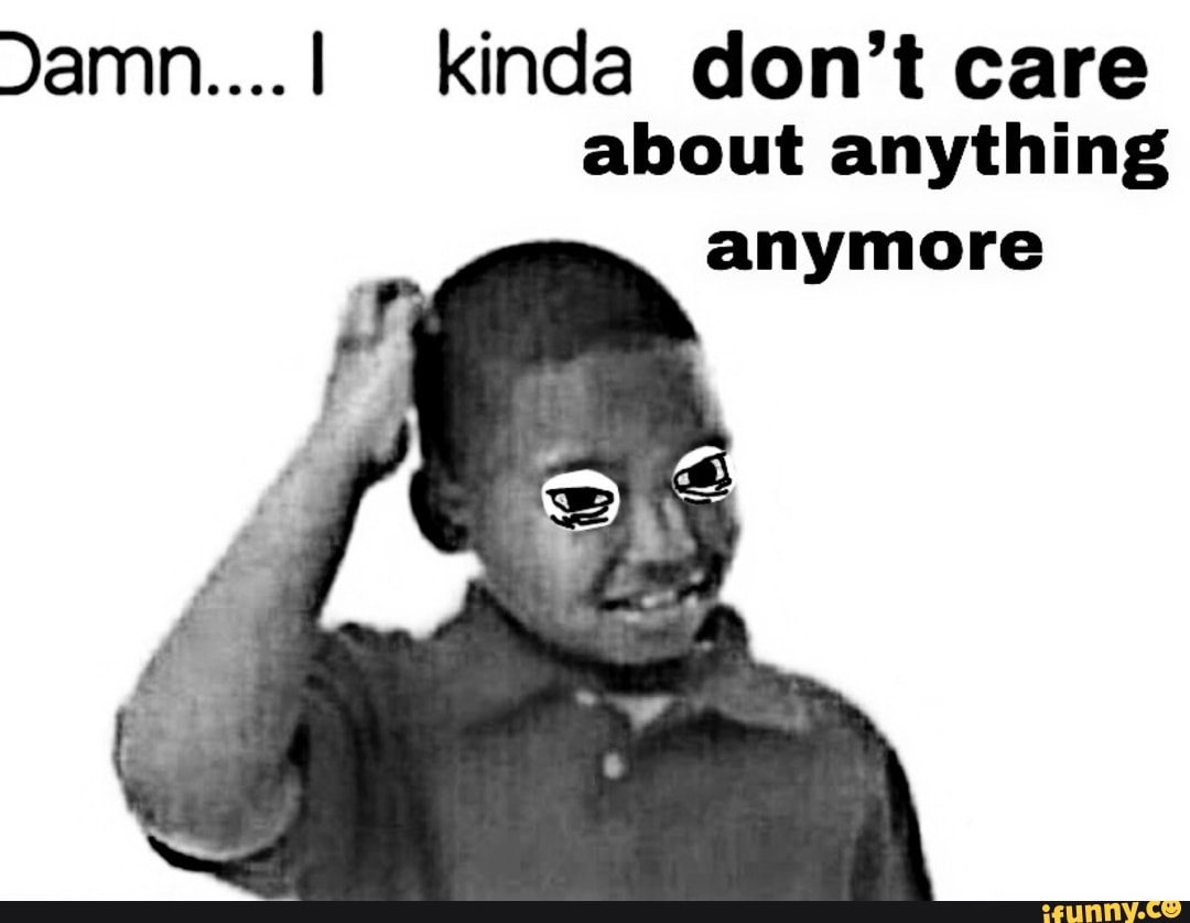 Damn 1 Kinda Don T Care About Anything Anymore