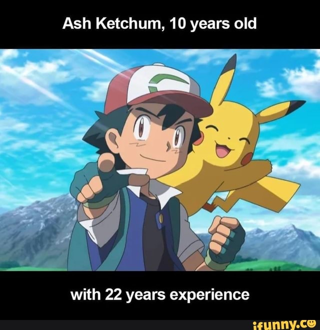 Ash Ketchum, 10 years old with 22 years experience - iFunny