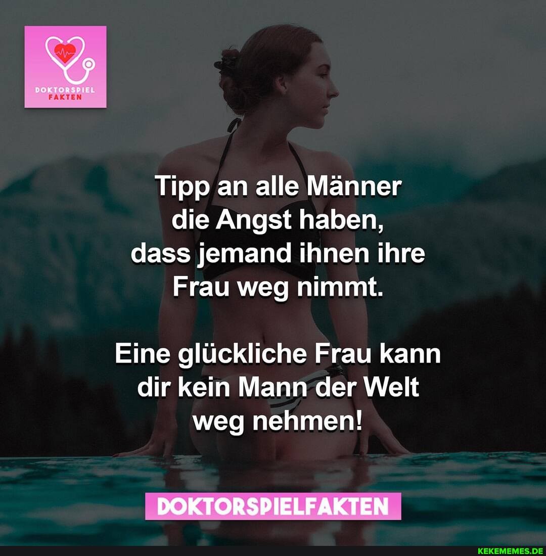 FAKTEN
Tipp an alle Männer die Angst haben, dass jemand ihnen ihre
Frau weg nimmt.
Eine glückliche Frau kann
dir kein Mann der Welt weg nehmen!
DOKTORSPIELFAKTEN
