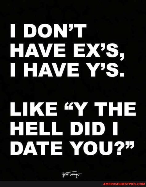 I DON'T HAVE EX'S,
HAVE Y'S.
LIKE "Y THE HELL DID I DATE YOU?"