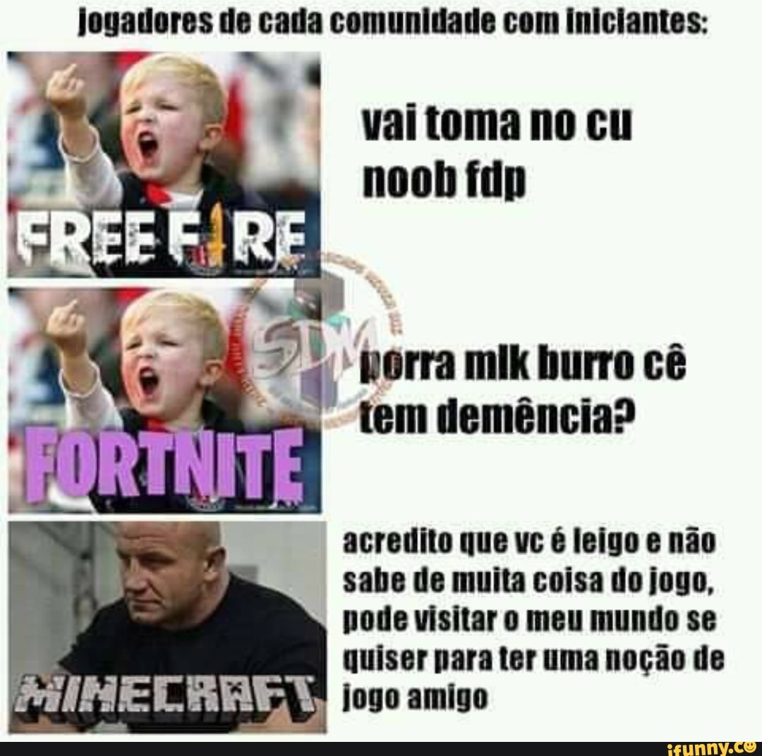 Jogadores de cada comunidade com iniciantes:
ads
I
I Vaitomano cu
a
"porra mik burro cê
ses tem demência?
acredito que vc é leigo e não
sabe de muita coisa do jogo,
pode visitar o meu mundo se
quiser para ter uma noção de
ils AM ASAS jogo amigo