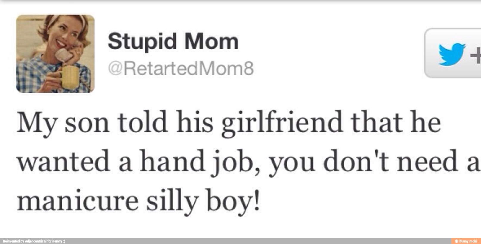 My son told his girlfriend that he
wanted a
hand job, you don't need a
manicure silly boy!