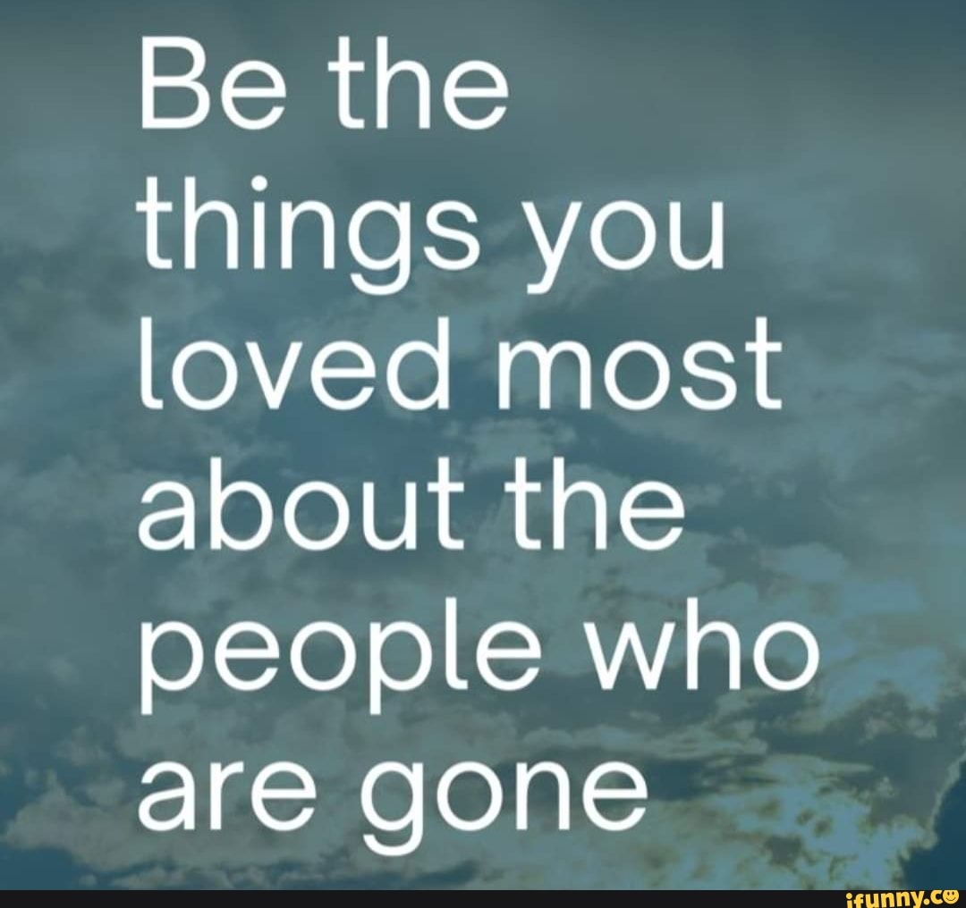 Be the things you loved most about the people who are gone - iFunny