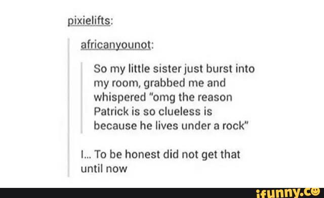 attisjnmunm:
So my little sisterjusl burst into
my mom. grabbed me and
whispered "omg the reason
Patrick is so clueless is
because he lives under a rock"
I... To be honest did not get that
until now