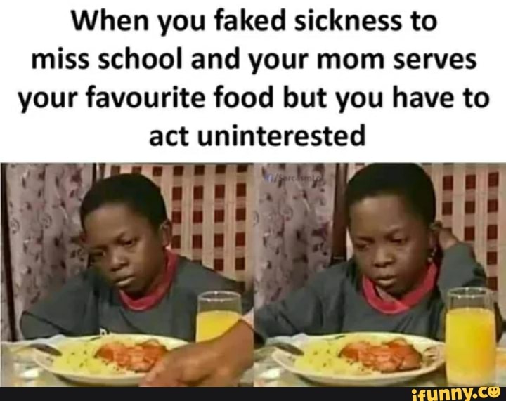 When you faked sickness to
miss school and your mom serves
your favourite food but you have to
act uninterested