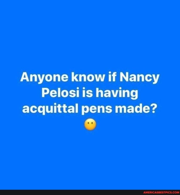 Anyone know if Nancy
Pelosi is having acquittal pens made?