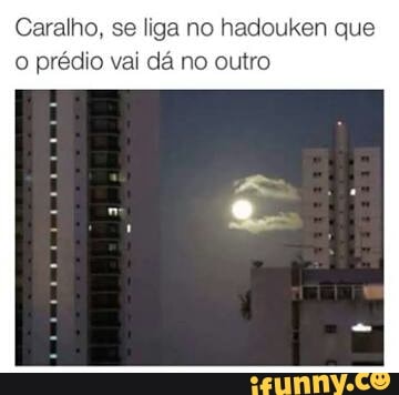 Caralho, se liga no hadouken que
o prédio vai dá no outro