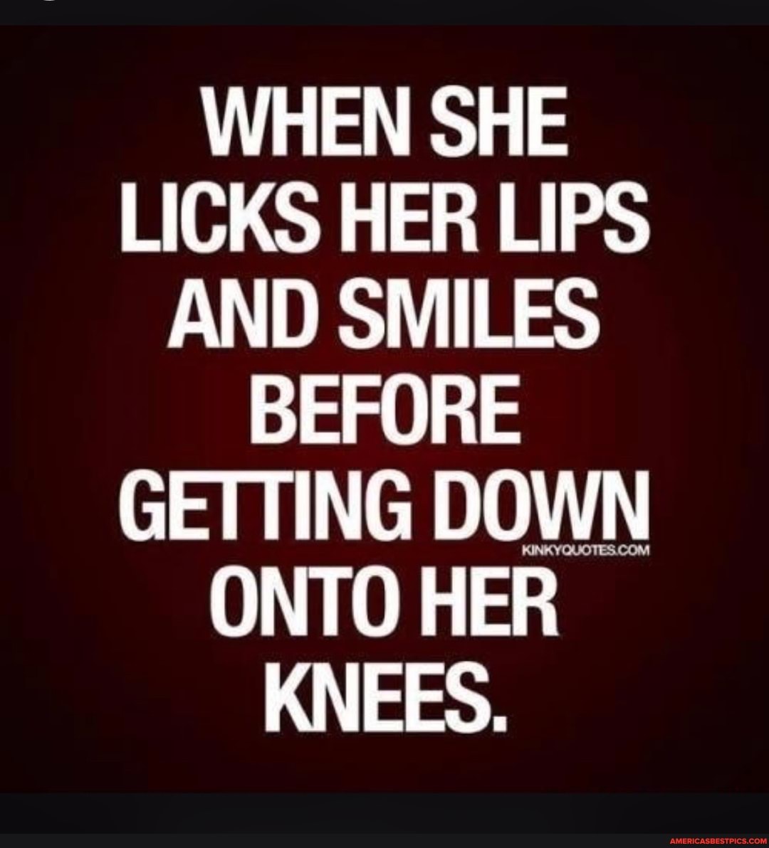 WHEN SHE LICKS HER LIPS AND SMILES BEFORE GETTING DOWN ONTO HER KNEES.