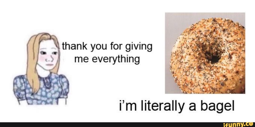 Thank you for giving me everything i'm literally a bagel iFunny