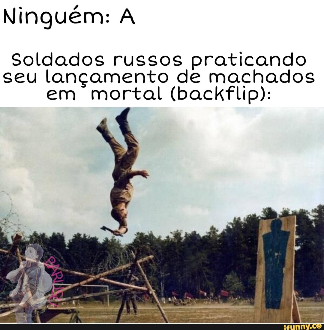 Ninguém: A
Soldados russos praticando seu lançamento de machados em mortal (backflip):