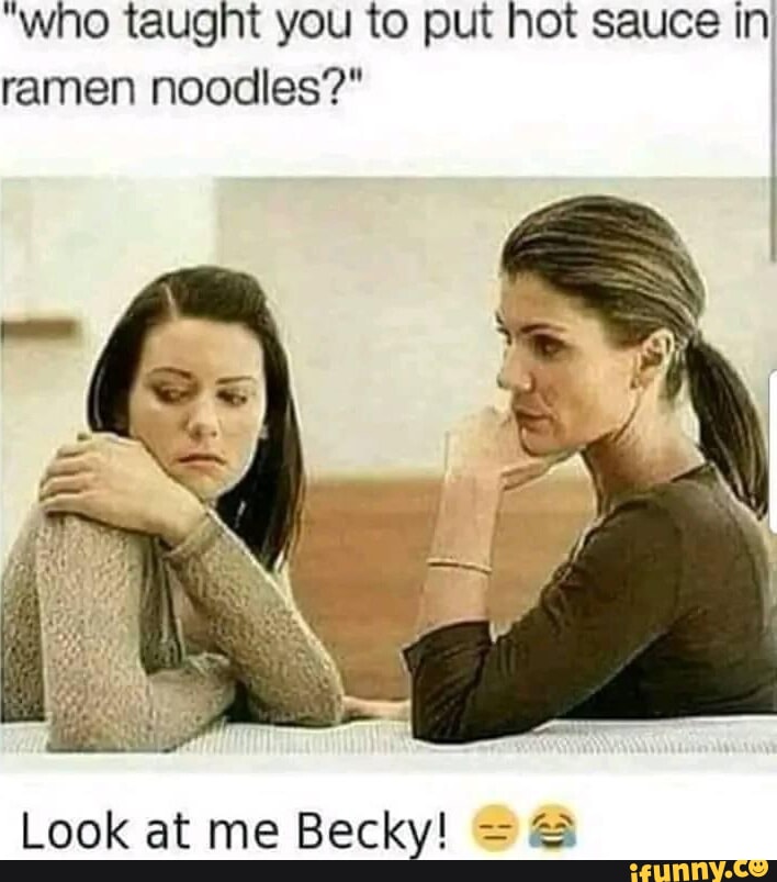 "who taught you to put hot sauce in ramen noodles?" Look at me Becky