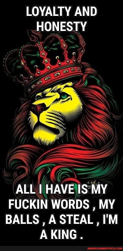 LOYALTY AND HONESTY
ALL I HAVE IS MY FUCKIN WORDS , MY BALLS , ,A STEAL , I'M
KING