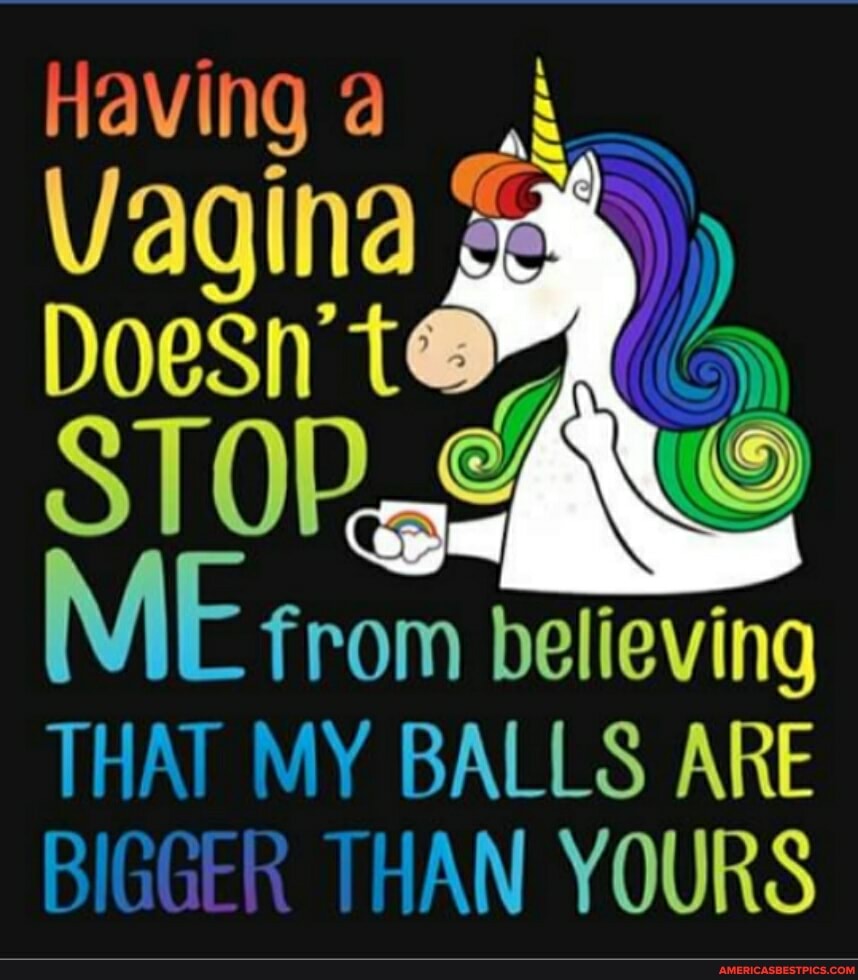 Having
Vagina
oeSn'
ME from believing
THAT MY BALLS ARE BIGGER THAN YOURS