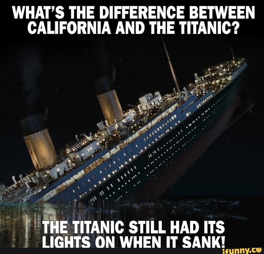 WHAT'S THE DIFFERENCE BETWEEN CALIFORNIA AND THE TITANIC? RY THE ...