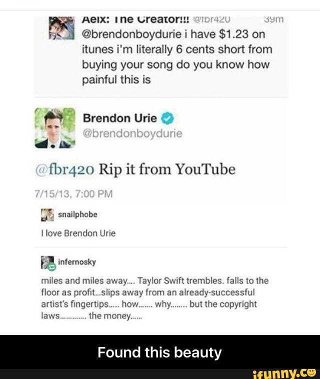 Hx @brendonboyduriei have $123 on
itunes i'm literally 6 cents short from
buying your song do you know how
painful this is
lbr420 Rip it from YouTube
mnes and mues away Taylor Swm Uembles vans (olhe
([00! as prom slips away From an a‘readyrsuccesslul
amsl‘s finqemps how .why bm me copynqm - Found this beauty