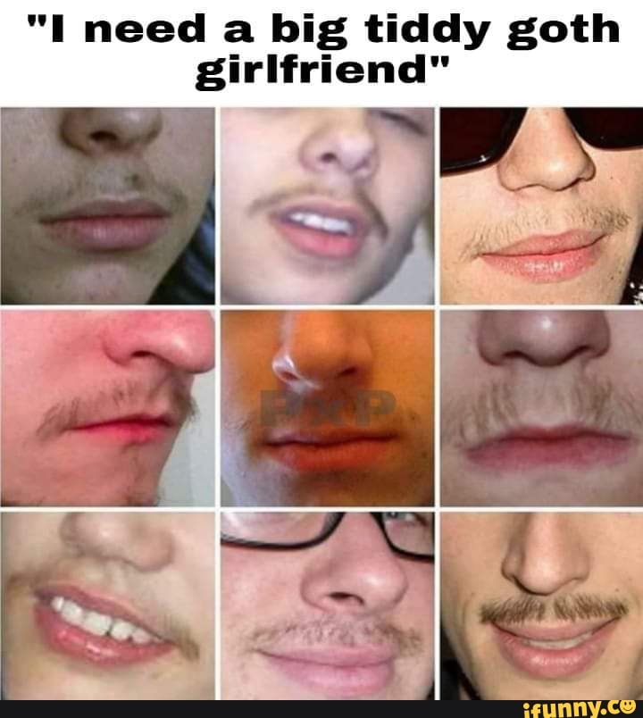 "I need a big tiddy goth girlfriend"