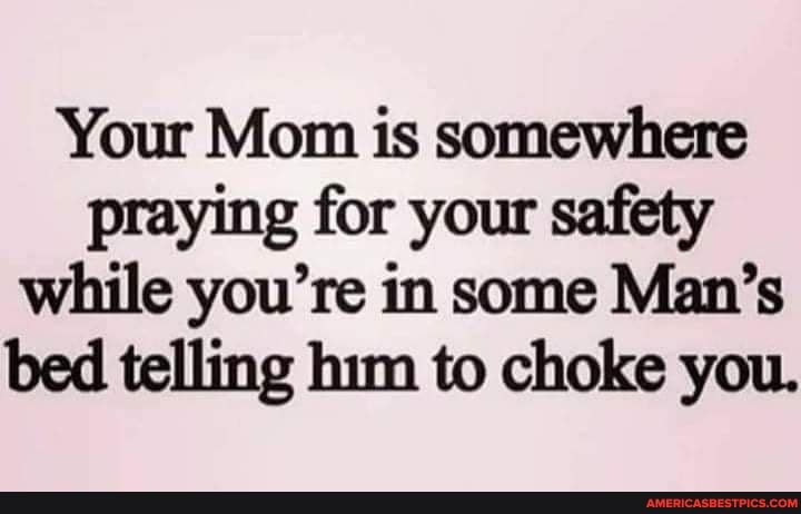 Your Mom is somewhere praying for your safety while you're in some Man ...