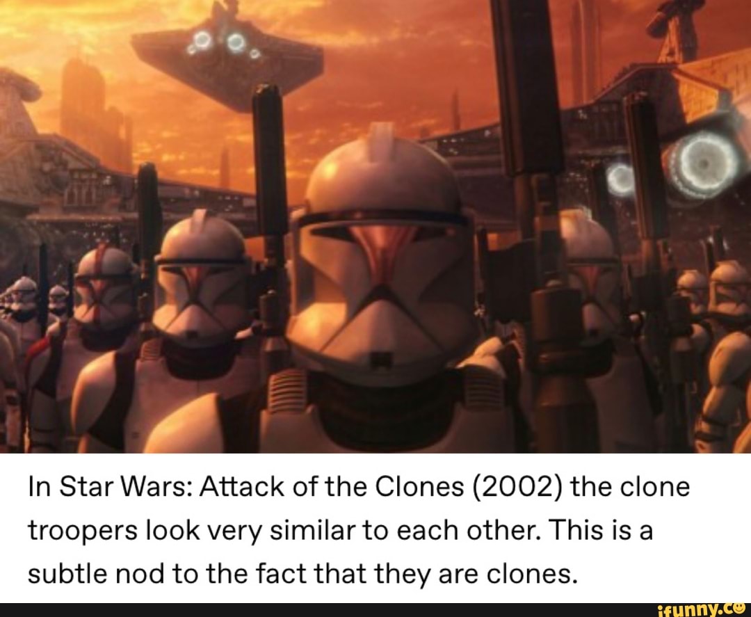 In Star Wars: Attack of the Clones (2002) the Clone
troopers look very similar to each other. This is a
subtle nod to the fact that they are clones.