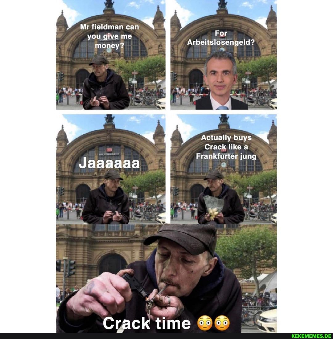 Mr fieldman can you give me money?
For
Arbeitslosengeld?
Actually buys
Crack like a
Frankfurter jung
Crack tima