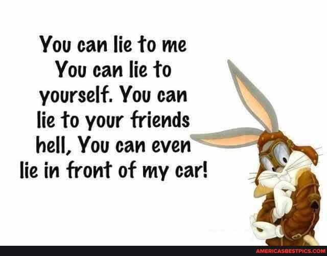 You can lie to me
You can lie to yourself. You can lie to your friends hell, You can even
lie in front of my car!