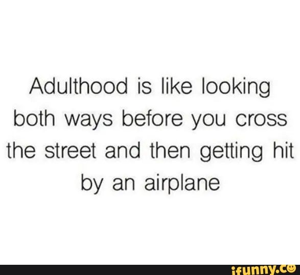 Adulthood is like looking both ways before you cross the street and ...