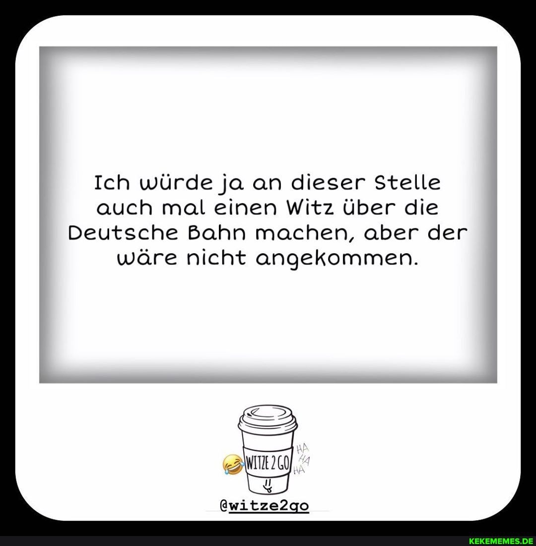Ich würde ja an dieser Stelle auch mal einen Witz über die
Deutsche Bahn machen, aber der wäre nicht angekommen.
@witze2go