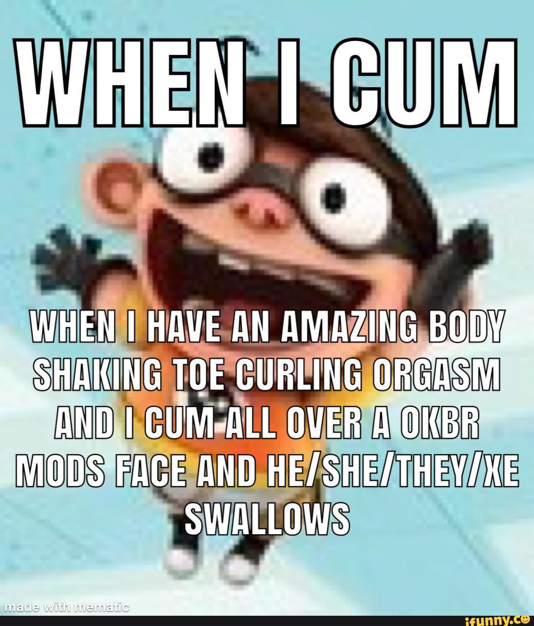 WHEN CUM WHEN I HAVE AN AMAZING BODY. SHAKING TOE CURLING ORGASM AND I  CUM-ALL OVER A OKBR MODS FACE AND SWALLOWS - iFunny