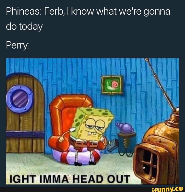 Phineas: Ferb, I know what we're gonna do today - iFunny